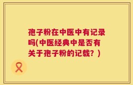 孢子粉在中医中有记录吗(中医经典中是否有关于孢子粉的记载？)