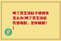 喝了灵芝汤肚子饿得快怎么办(喝了灵芝汤后饥饿难耐，怎样缓解？)