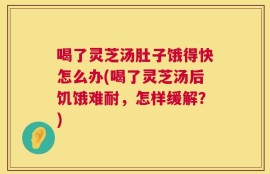 喝了灵芝汤肚子饿得快怎么办(喝了灵芝汤后饥饿难耐，怎样缓解？)