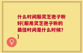 什么时间服灵芝孢子粉好(服用灵芝孢子粉的最佳时间是什么时候？)