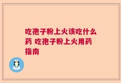 吃孢子粉上火该吃什么药 吃孢子粉上火用药指南
