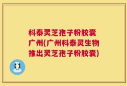 科泰灵芝孢子粉胶囊 广州(广州科泰灵生物推出灵芝孢子粉胶囊)