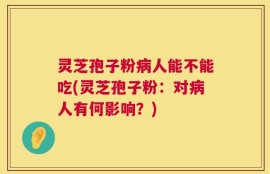 灵芝孢子粉病人能不能吃(灵芝孢子粉：对病人有何影响？)