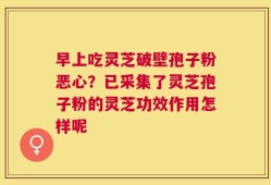 早上吃灵芝破壁孢子粉恶心？已采集了灵芝孢子粉的灵芝功效作用怎样呢