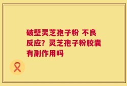 破壁灵芝孢子粉 不良反应？灵芝孢子粉胶囊有副作用吗