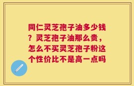 同仁灵芝孢子油多少钱？灵芝孢子油那么贵，怎么不买灵芝孢子粉这个性价比不是高一点吗