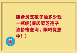康希灵芝孢子油多少钱一瓶啊(康氏灵芝孢子油价格查询，限时优惠中！)
