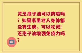 灵芝孢子油可以防癌吗？如果家里老人身体都没有生病，可以吃灵!芝孢子油增强免疫力吗？