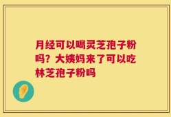 月经可以喝灵芝孢子粉吗？大姨妈来了可以吃林芝孢子粉吗