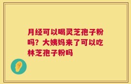 月经可以喝灵芝孢子粉吗？大姨妈来了可以吃林芝孢子粉吗