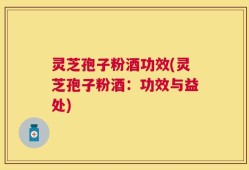 灵芝孢子粉酒功效(灵芝孢子粉酒：功效与益处)