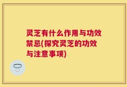 灵芝有什么作用与功效禁忌(探究灵芝的功效与注意事项)