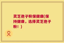 灵芝孢子粉保健康(保持健康，选择灵芝孢子粉！)