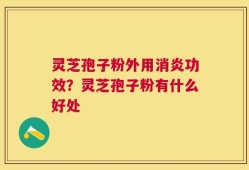 灵芝孢子粉外用消炎功效？灵芝孢子粉有什么好处