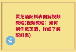 灵芝酒配料表图解视频教程(视频教程：如何制作灵芝酒，详细了解配料表)