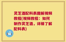 灵芝酒配料表图解视频教程(视频教程：如何制作灵芝酒，详细了解配料表)