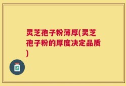 灵芝孢子粉薄厚(灵芝孢子粉的厚度决定品质)
