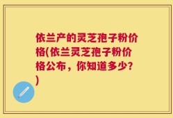 依兰产的灵芝孢子粉价格(依兰灵芝孢子粉价格公布，你知道多少？)
