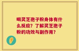 喝灵芝孢子粉身体有什么反应？了解灵芝孢子粉的功效与副作用？