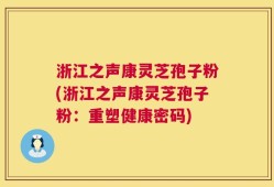 浙江之声康灵芝孢子粉(浙江之声康灵芝孢子粉：重塑健康密码)