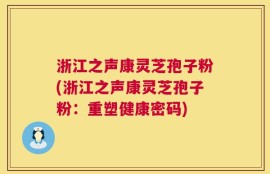 浙江之声康灵芝孢子粉(浙江之声康灵芝孢子粉：重塑健康密码)