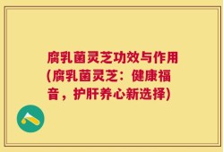 腐乳菌灵芝功效与作用(腐乳菌灵芝：健康福音，护肝养心新选择)