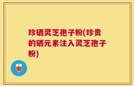 珍硒灵芝孢子粉(珍贵的硒元素注入灵芝孢子粉)