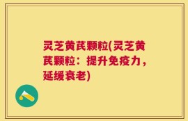 灵芝黄芪颗粒(灵芝黄芪颗粒：提升免疫力，延缓衰老)