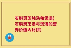石斛灵芝炖汤和煲汤(石斛灵芝汤与煲汤的营养价值大比拼)