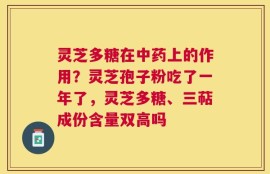 灵芝多糖在中药上的作用？灵芝孢子粉吃了一年了，灵芝多糖、三萜成份含量双高吗