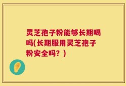灵芝孢子粉能够长期喝吗(长期服用灵芝孢子粉安全吗？)