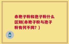 赤袍子粉和孢子粉什么区别(赤袍子粉与孢子粉有何不同？)