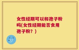 女性经期可以和孢子粉吗(女性经期能否食用孢子粉？)