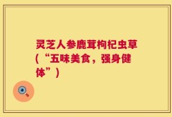 灵芝人参鹿茸枸杞虫草(“五味美食，强身健体”)