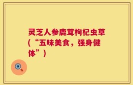 灵芝人参鹿茸枸杞虫草(“五味美食，强身健体”)