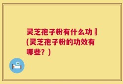 灵芝孢子粉有什么功効(灵芝孢子粉的功效有哪些？)