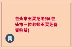 包头市王灵芝老师(包头市一位老师王灵芝备受称赞)