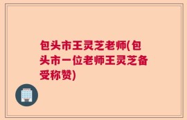 包头市王灵芝老师(包头市一位老师王灵芝备受称赞)