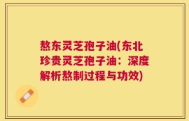 熬东灵芝孢子油(东北珍贵灵芝孢子油：深度解析熬制过程与功效)