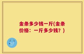 金条多少钱一斤(金条价格：一斤多少钱？)