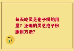 每天吃灵芝孢子粉的用量？正确的灵芝孢子粉服用方法？