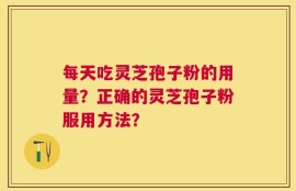 每天吃灵芝孢子粉的用量？正确的灵芝孢子粉服用方法？