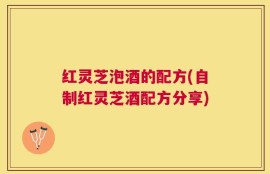 红灵芝泡酒的配方(自制红灵芝酒配方分享)