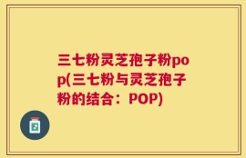 三七粉灵芝孢子粉pop(三七粉与灵芝孢子粉的结合：POP)