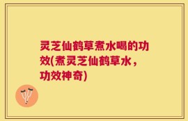 灵芝仙鹤草煮水喝的功效(煮灵芝仙鹤草水，功效神奇)