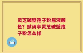灵芝破壁孢子粉尿液颜色？赋汤亭灵芝破壁孢子粉怎么样