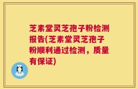 芝素堂灵芝孢子粉检测报告(芝素堂灵芝孢子粉顺利通过检测，质量有保证)