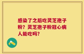 感染了之后吃灵芝孢子粉？灵芝孢子粉冠心病人能吃吗？