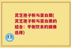灵芝孢子粉与蛋白质(灵芝孢子粉与蛋白质的结合：平衡饮食的健康选择)