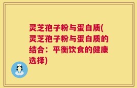 灵芝孢子粉与蛋白质(灵芝孢子粉与蛋白质的结合：平衡饮食的健康选择)